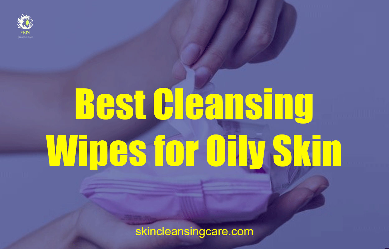 Best Cleansing Wipes for Oily Skin