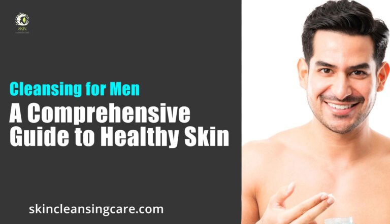 Cleansing for Men: A Comprehensive Guide to Healthy Skin