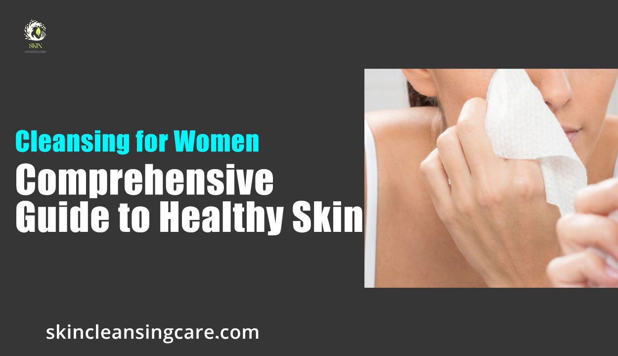 Cleansing for Women: A Comprehensive Guide to Healthy Skin